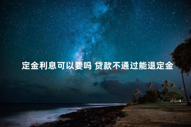 定金利息可以要吗 贷款不通过能退定金吗